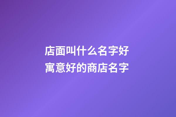 店面叫什么名字好 寓意好的商店名字-第1张-店铺起名-玄机派